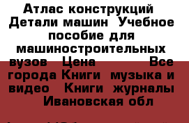 Атлас конструкций. Детали машин. Учебное пособие для машиностроительных вузов › Цена ­ 1 000 - Все города Книги, музыка и видео » Книги, журналы   . Ивановская обл.